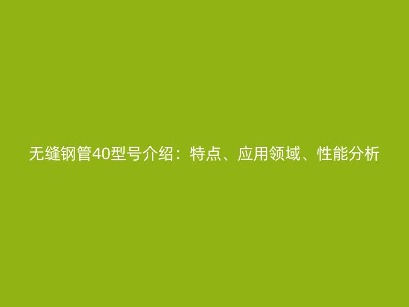 無縫鋼管40型號介紹：特點、應用領域、性能分析