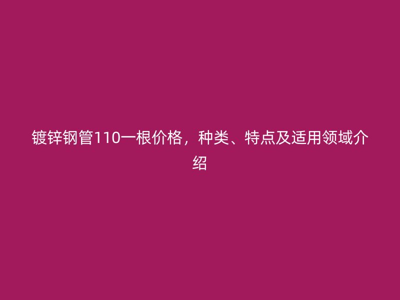 鍍鋅鋼管110一根價格，種類、特點及適用領域介紹