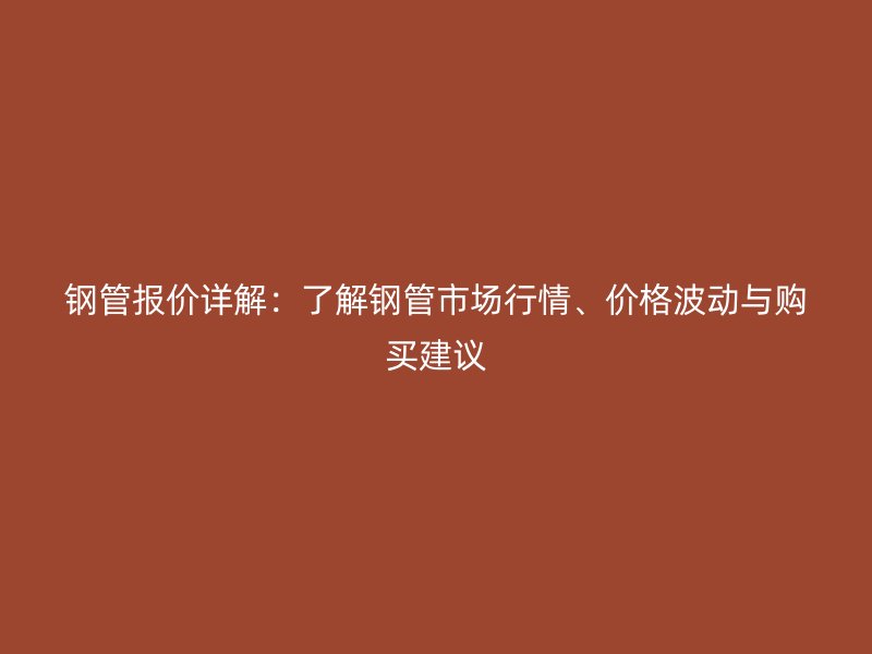 鋼管報價詳解:了解鋼管市場行情、價格波動與購買建議
