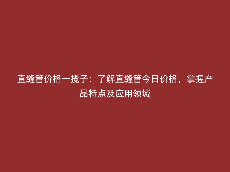 直縫管價格一攬子：了解直縫管今日價格，掌握產品特點及應用領域