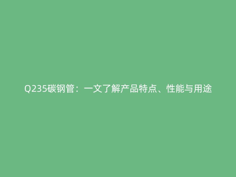 Q235碳鋼管：一文了解產品特點、性能與用途