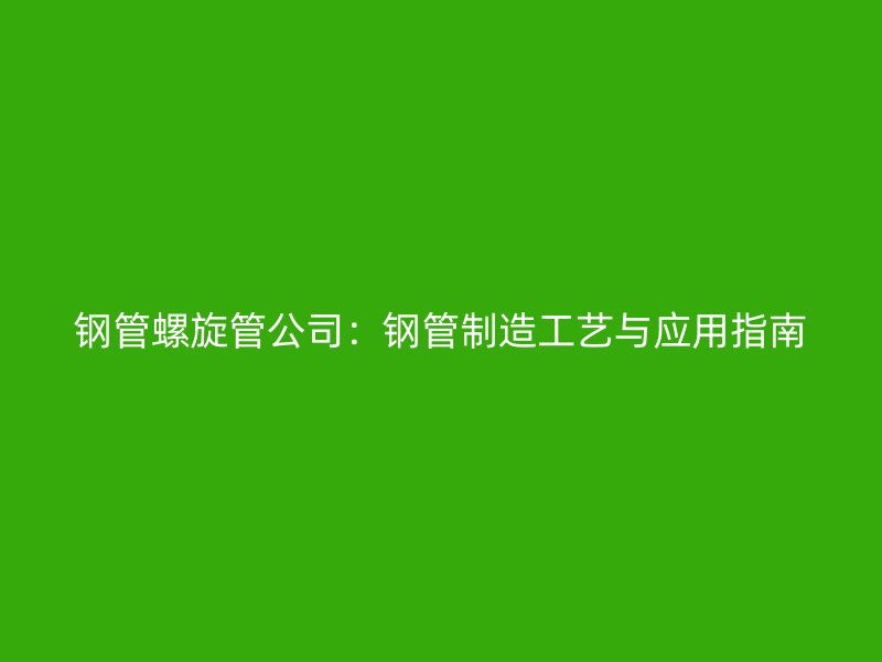 鋼管螺旋管公司：鋼管制造工藝與應用指南