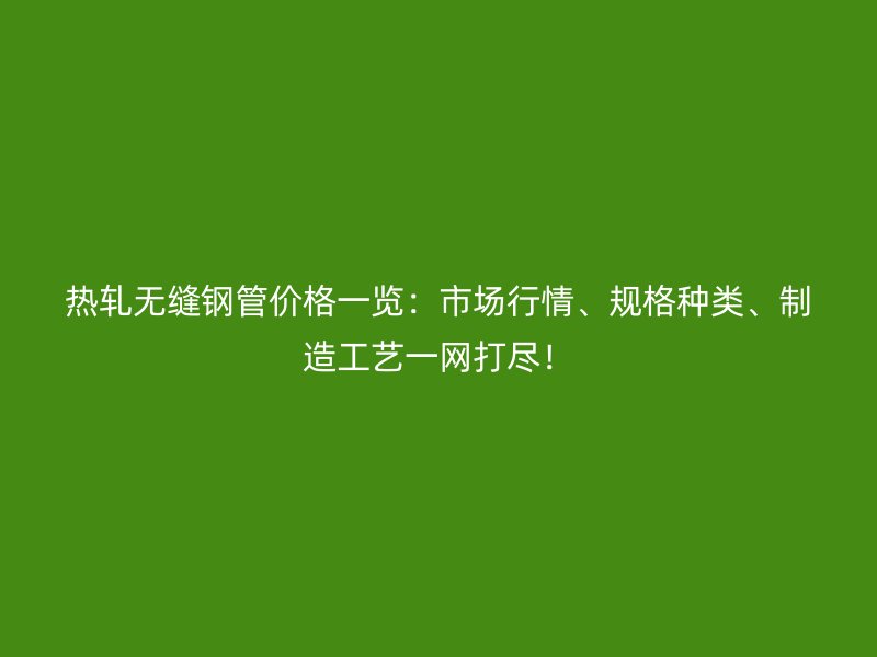 熱軋無縫鋼管價格一覽：市場行情、規格種類、制造工藝一網打盡！