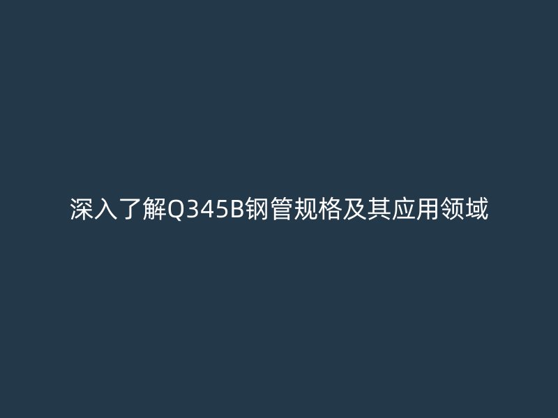 深入了解Q345B鋼管規格及其應用領域