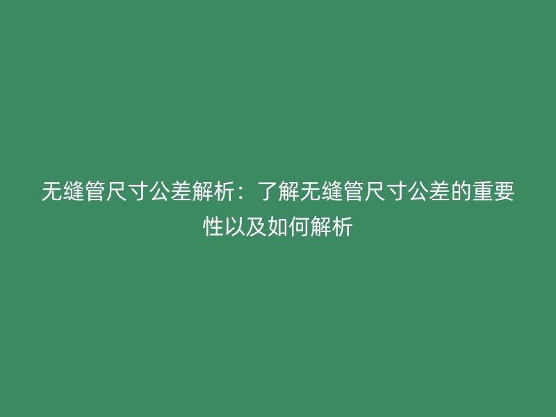 無縫管尺寸公差解析：了解無縫管尺寸公差的重要性以及如何解析