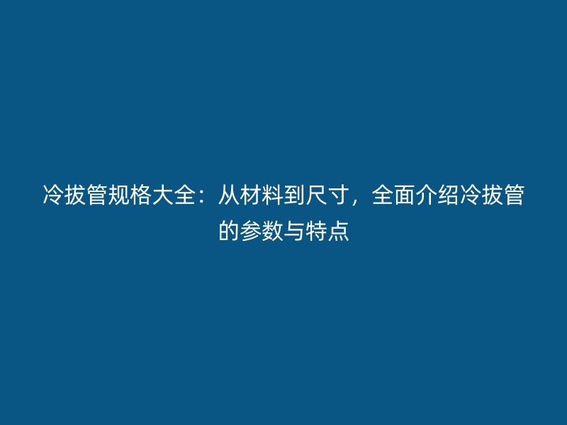 冷拔管規格大全：從材料到尺寸，全面介紹冷拔管的參數與特點