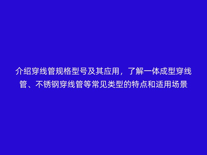 介紹穿線管規格型號及其應用，了解一體成型穿線管、不銹鋼穿線管等常見類型的特點和適用場景