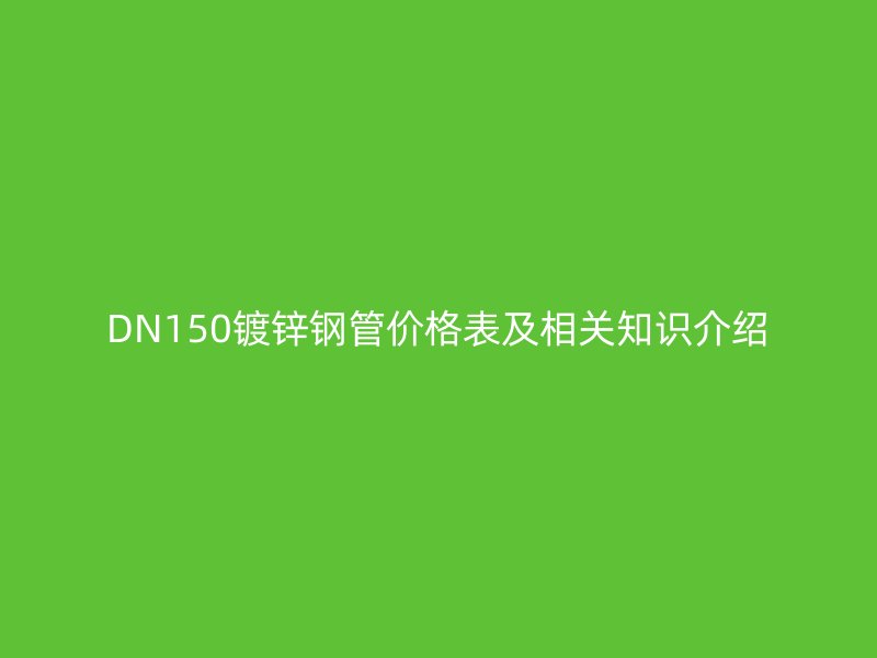 DN150鍍鋅鋼管價格表及相關知識介紹
