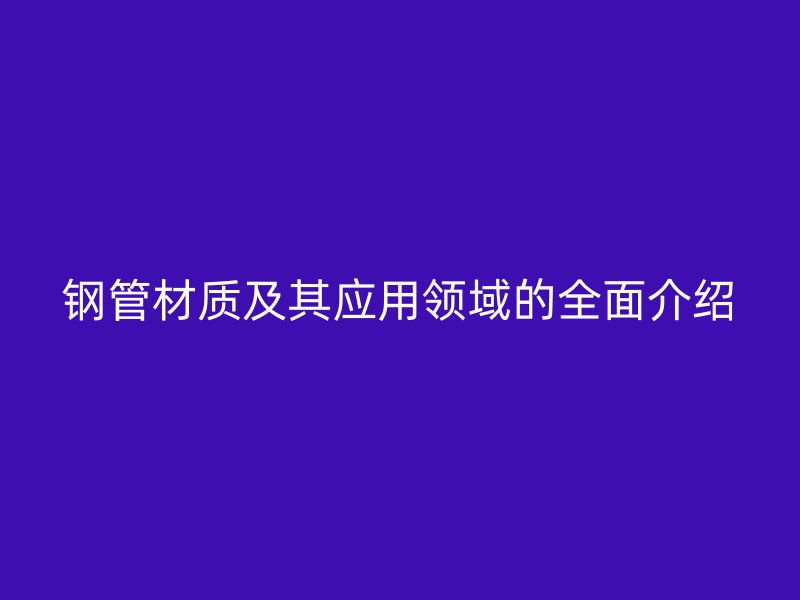 鋼管材質及其應用領域的全面介紹
