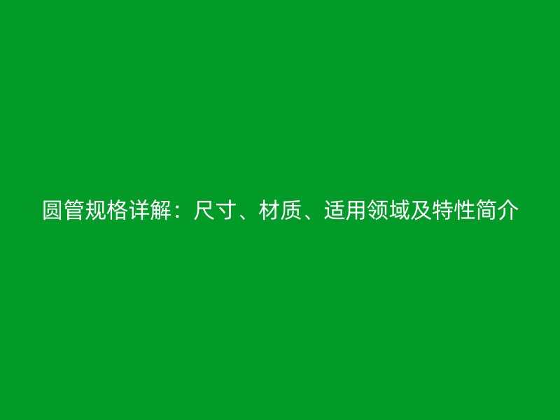 圓管規(guī)格詳解:尺寸、材質(zhì)、適用領(lǐng)域及特性簡(jiǎn)介