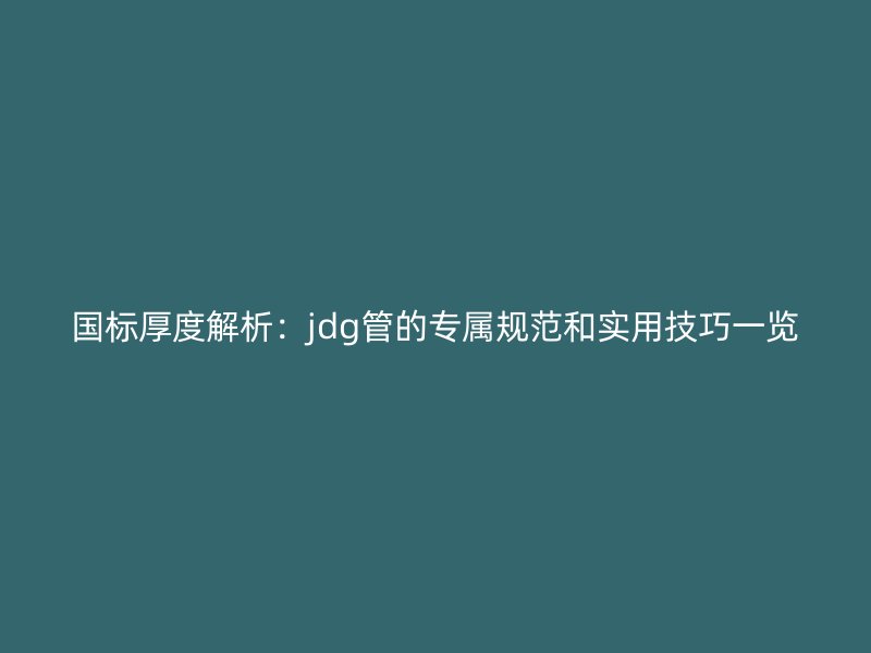 國標厚度解析：jdg管的專屬規(guī)范和實用技巧一覽