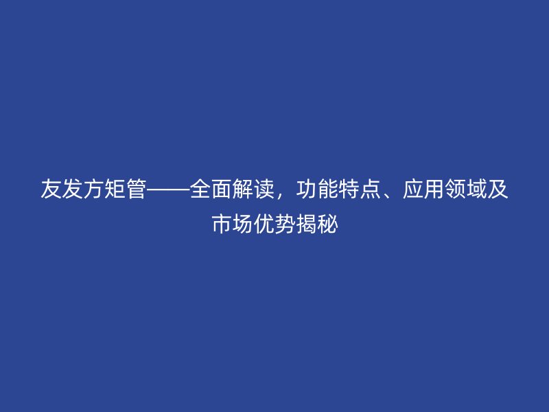 友發方矩管——全面解讀，功能特點、應用領域及市場優勢揭秘