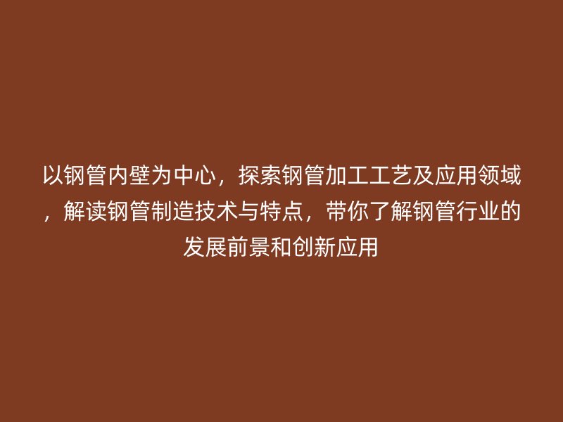 以鋼管內(nèi)壁為中心，探索鋼管加工工藝及應(yīng)用領(lǐng)域，解讀鋼管制造技術(shù)與特點(diǎn)，帶你了解鋼管行業(yè)的發(fā)展前景和創(chuàng)新應(yīng)用