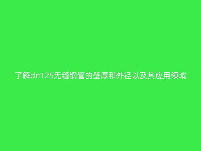了解dn125無縫鋼管的壁厚和外徑以及其應用領域