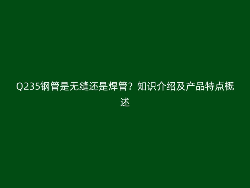 Q235鋼管是無縫還是焊管?知識介紹及產品特點概述
