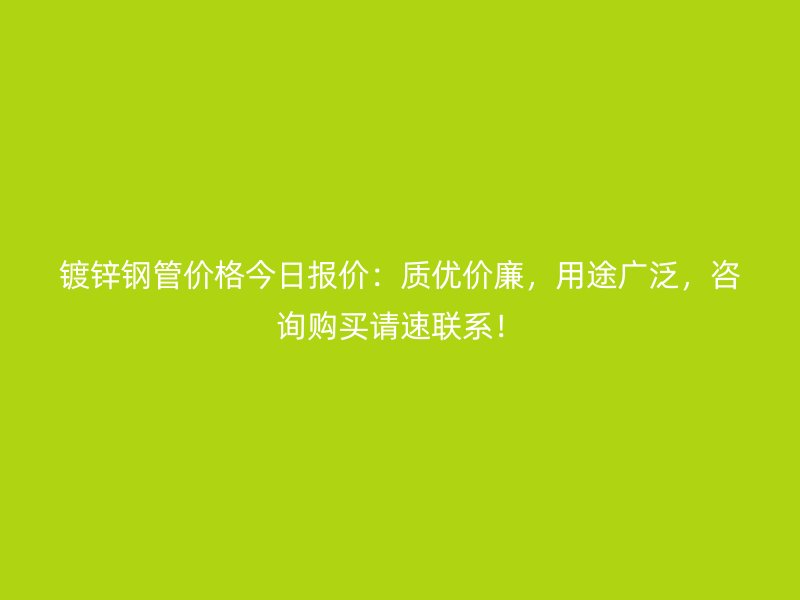 鍍鋅鋼管價格今日報價：質優價廉，用途廣泛，咨詢購買請速聯系！