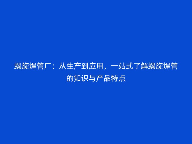 螺旋焊管廠:從生產到應用,一站式了解螺旋焊管的知識與產品特點