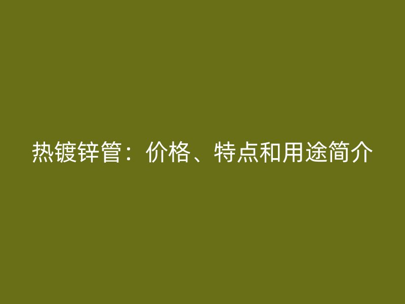熱鍍鋅管:價格、特點(diǎn)和用途簡介
