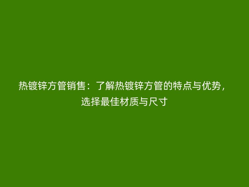 熱鍍鋅方管銷售：了解熱鍍鋅方管的特點與優勢，選擇最佳材質與尺寸