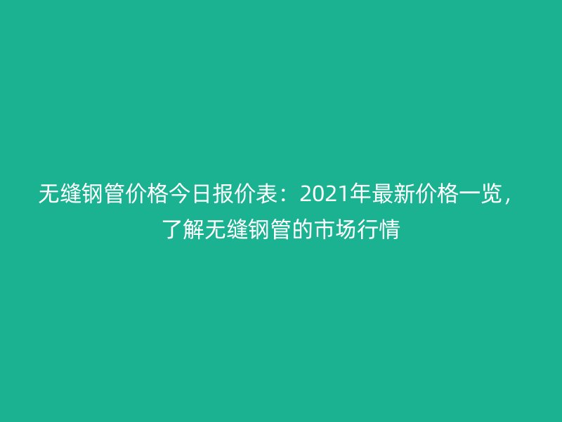 無(wú)縫鋼管價(jià)格今日?qǐng)?bào)價(jià)表：2021年最新價(jià)格一覽，了解無(wú)縫鋼管的市場(chǎng)行情