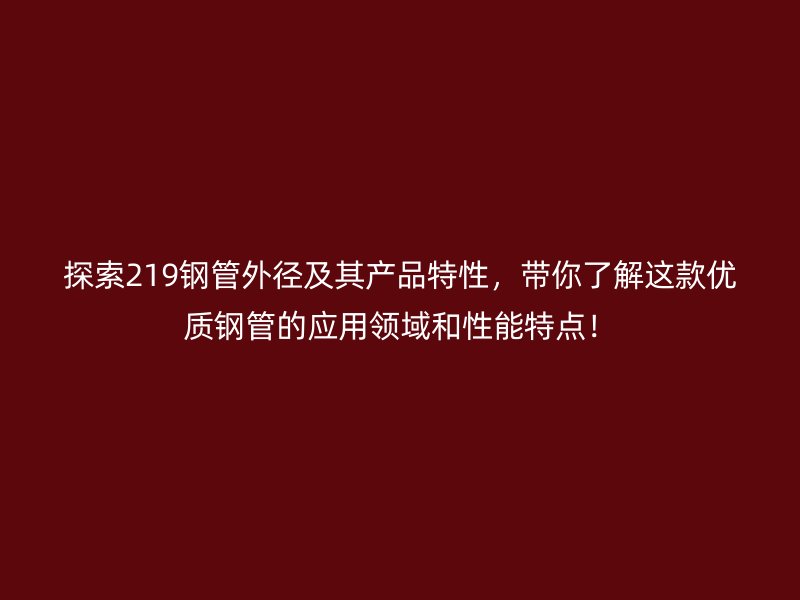 探索219鋼管外徑及其產品特性,帶你了解這款優質鋼管的應用領域和性能特點!