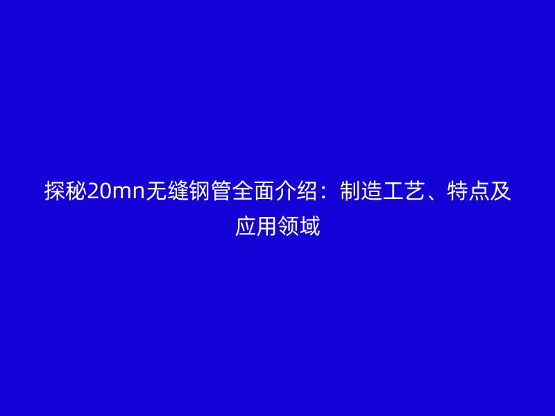 探秘20mn無縫鋼管全面介紹：制造工藝、特點及應用領域