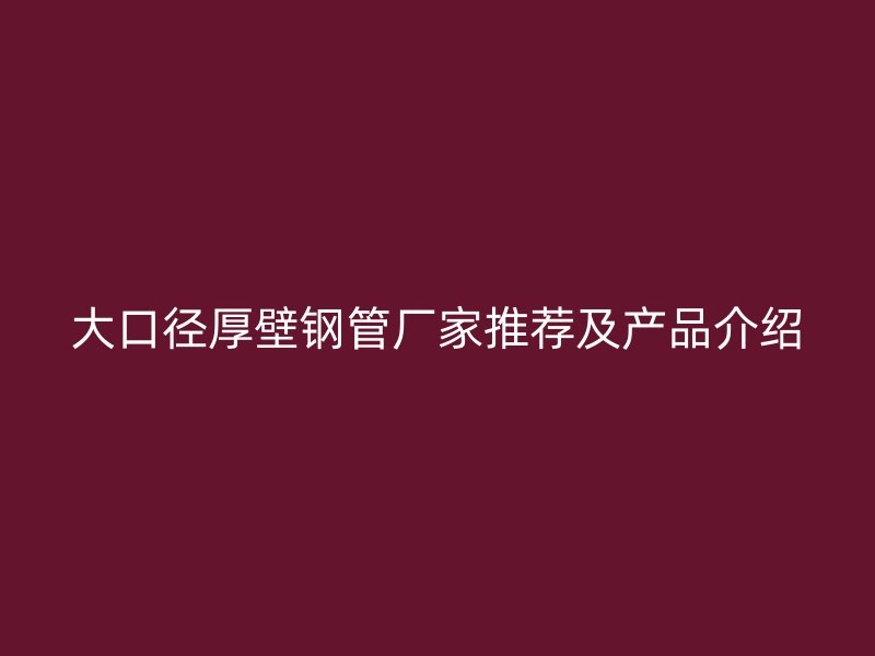 大口徑厚壁鋼管廠家推薦及產品介紹