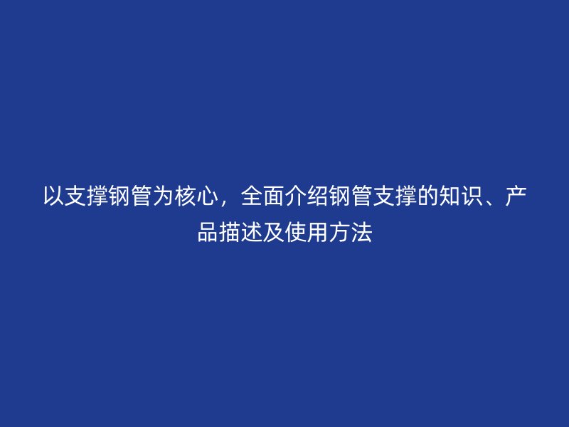 以支撐鋼管為核心，全面介紹鋼管支撐的知識、產品描述及使用方法