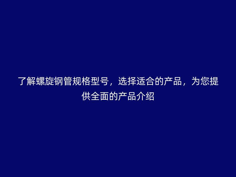 了解螺旋鋼管規格型號，選擇適合的產品，為您提供全面的產品介紹