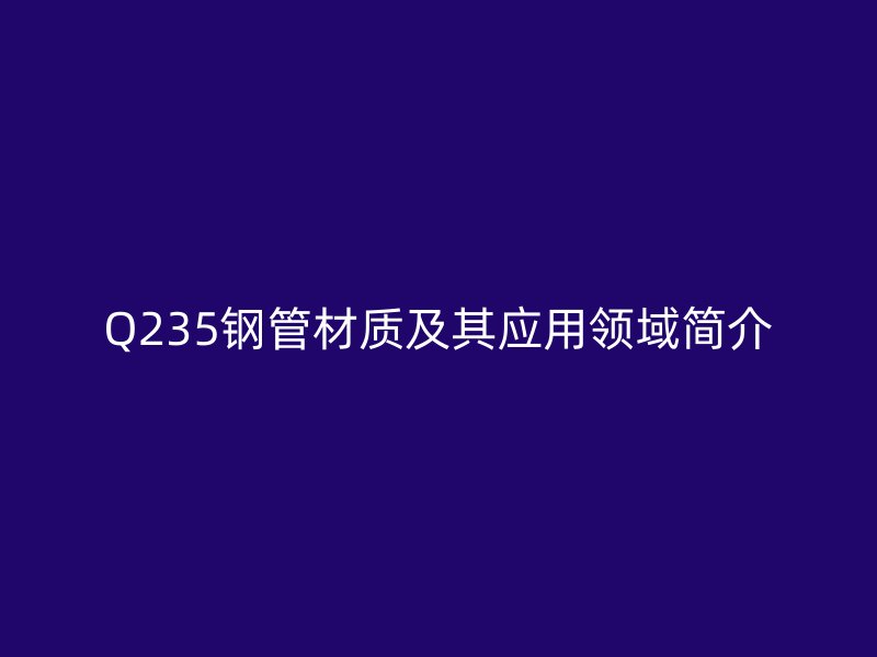 Q235鋼管材質及其應用領域簡介