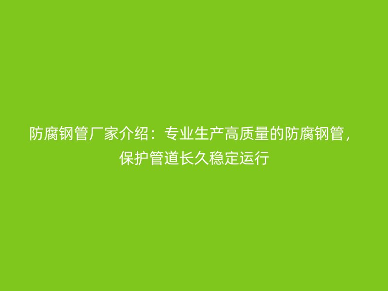 防腐鋼管廠家介紹：專業生產高質量的防腐鋼管，保護管道長久穩定運行