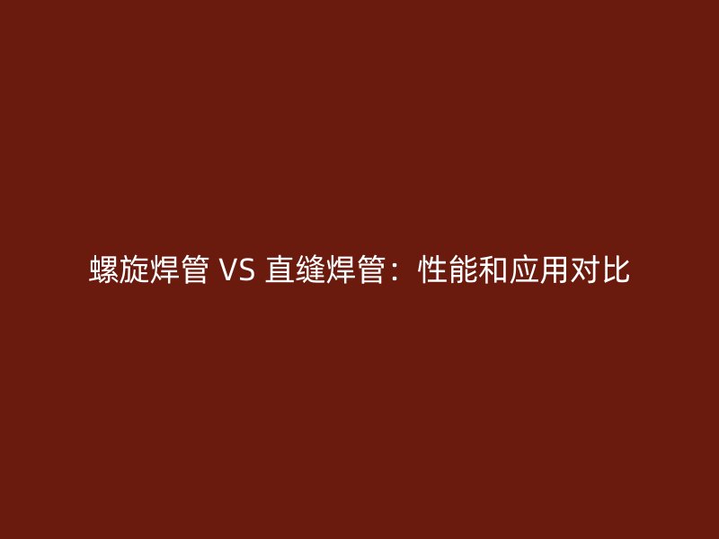 螺旋焊管 VS 直縫焊管：性能和應用對比