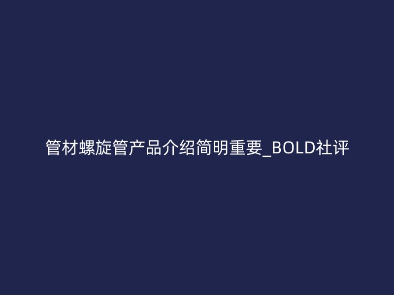 管材螺旋管產品介紹簡明重要_BOLD社評