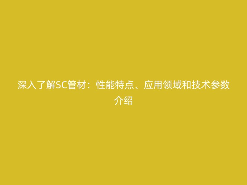 深入了解SC管材：性能特點、應用領域和技術參數介紹
