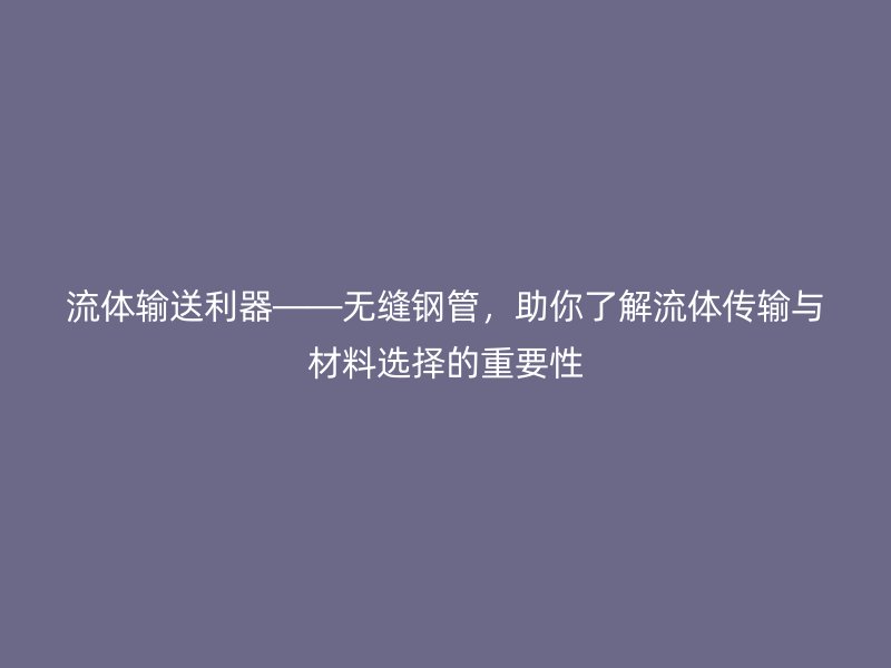 流體輸送利器——無縫鋼管，助你了解流體傳輸與材料選擇的重要性
