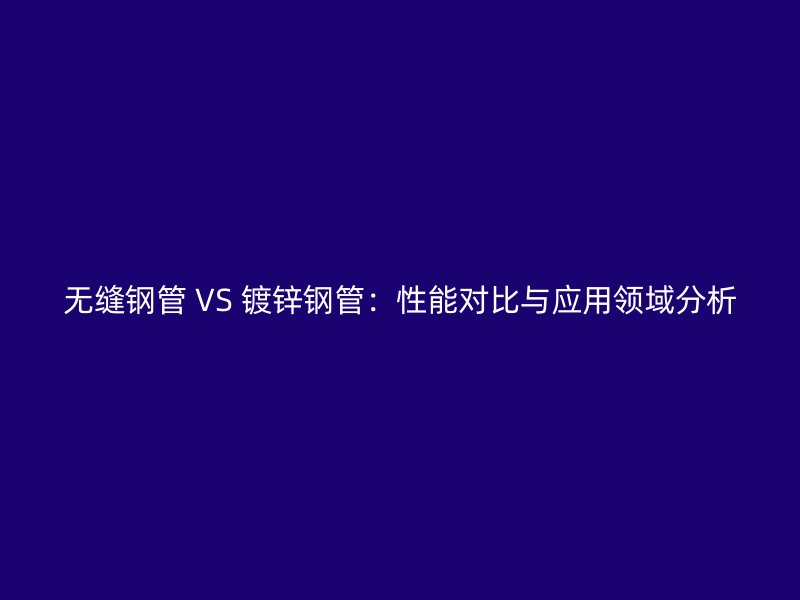 無縫鋼管 VS 鍍鋅鋼管：性能對比與應用領域分析