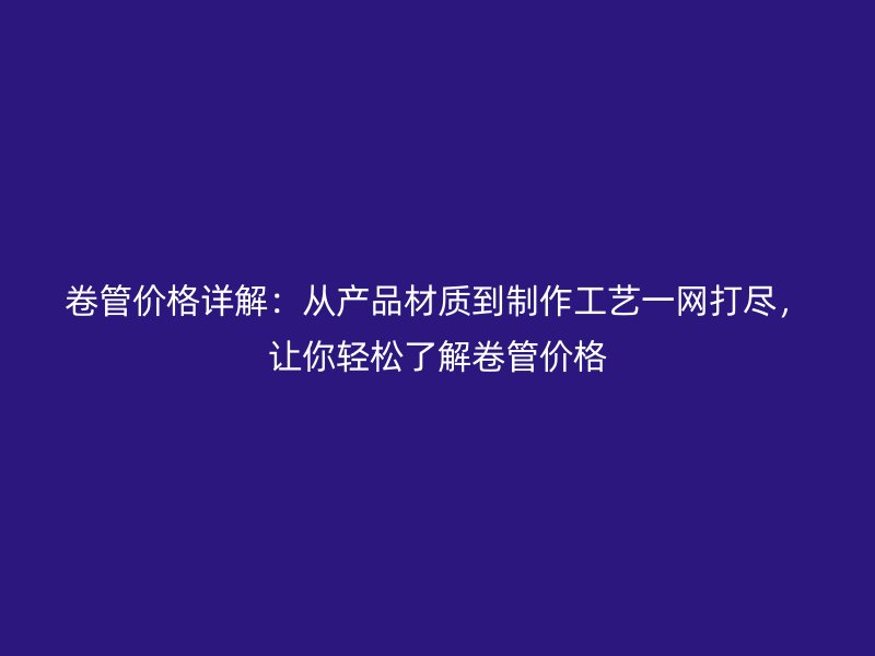 卷管價格詳解：從產品材質到制作工藝一網打盡，讓你輕松了解卷管價格