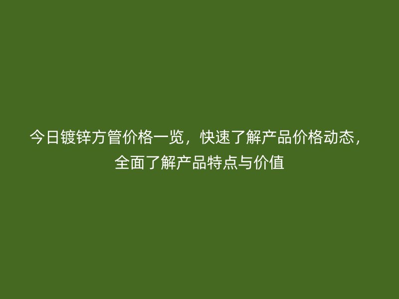 今日鍍鋅方管價格一覽，快速了解產品價格動態，全面了解產品特點與價值