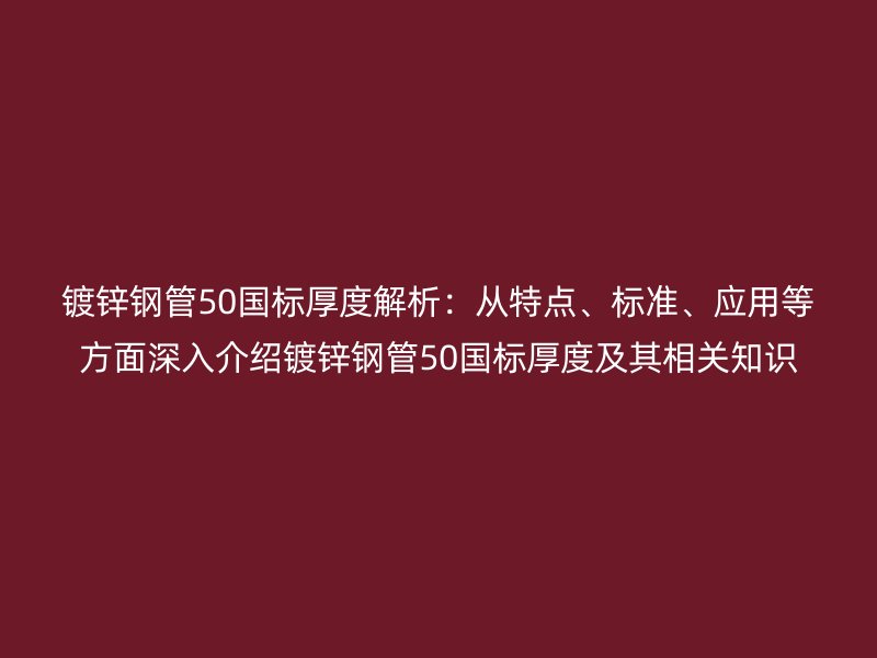 鍍鋅鋼管50國標厚度解析:從特點、標準、應用等方面深入介紹鍍鋅鋼管50國標厚度及其相關知識