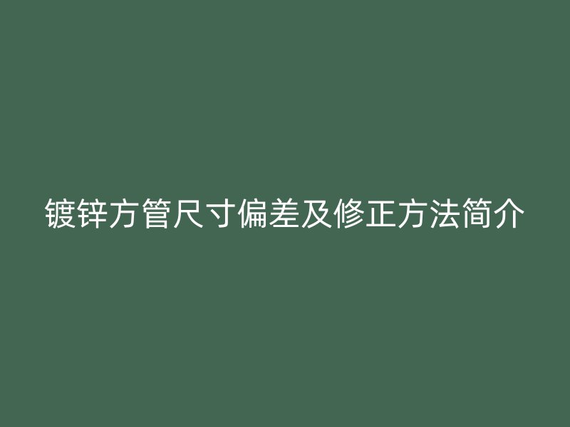 鍍鋅方管尺寸偏差及修正方法簡介