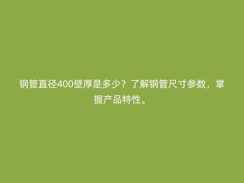 鋼管直徑400壁厚是多少?了解鋼管尺寸參數,掌握產品特性。
