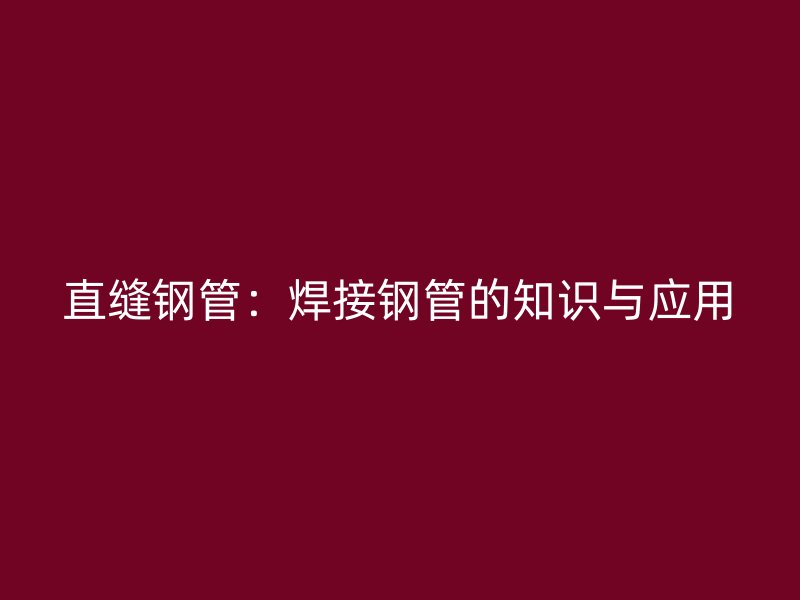 直縫鋼管：焊接鋼管的知識(shí)與應(yīng)用