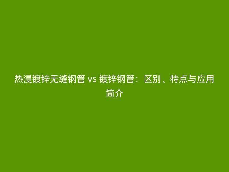 熱浸鍍鋅無縫鋼管 vs 鍍鋅鋼管：區(qū)別、特點與應(yīng)用簡介