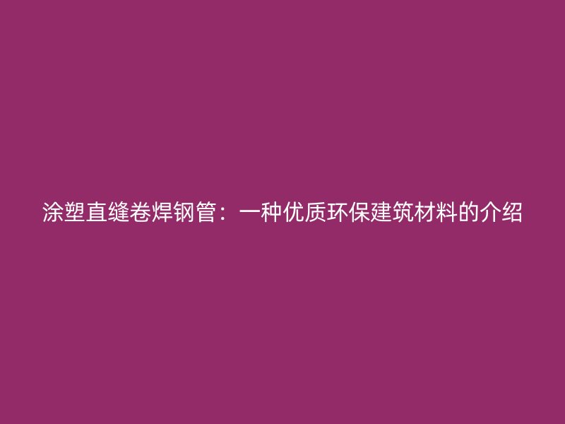 涂塑直縫卷焊鋼管:一種優質環保建筑材料的介紹