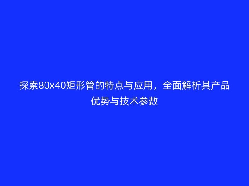探索80x40矩形管的特點與應用，全面解析其產品優勢與技術參數