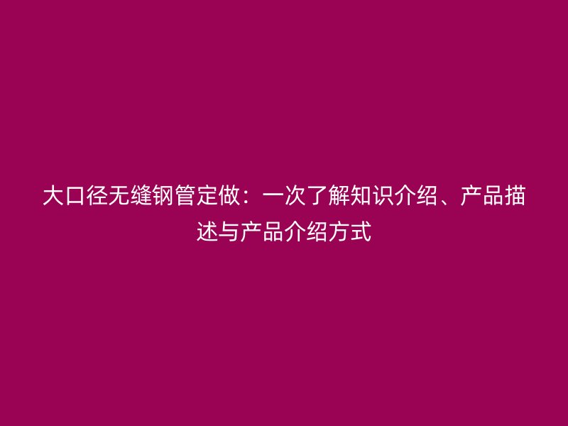 大口徑無縫鋼管定做:一次了解知識介紹、產(chǎn)品描述與產(chǎn)品介紹方式