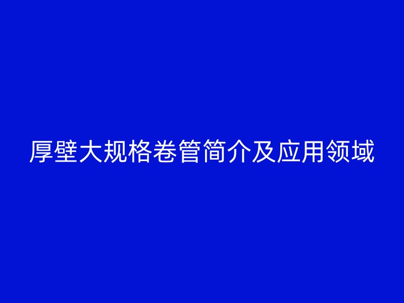 厚壁大規格卷管簡介及應用領域