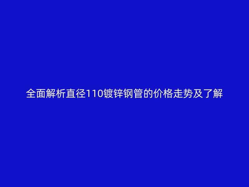 全面解析直徑110鍍鋅鋼管的價格走勢及了解