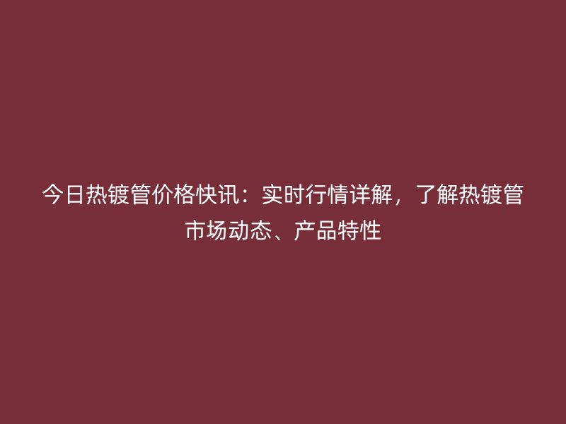 今日熱鍍管價格快訊:實時行情詳解,了解熱鍍管市場動態、產品特性
