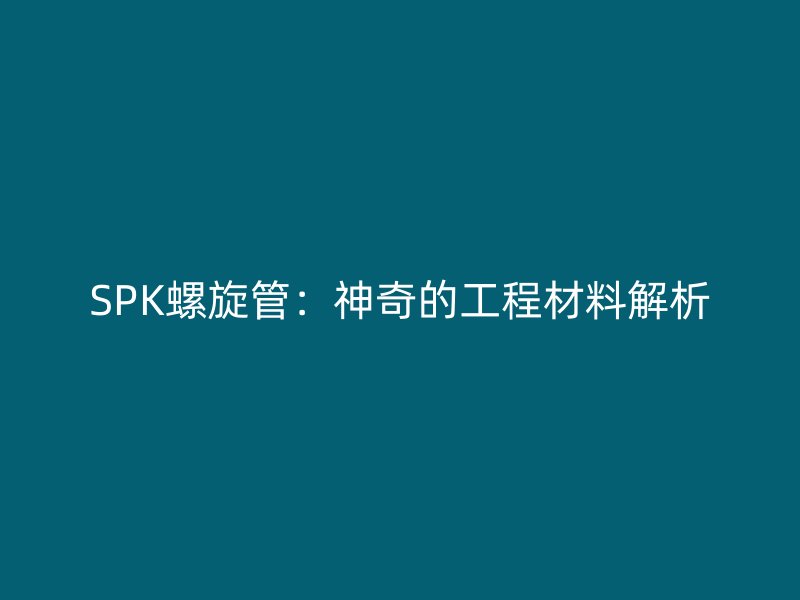 SPK螺旋管:神奇的工程材料解析